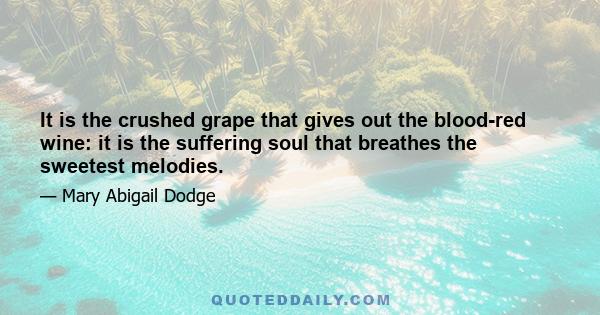 It is the crushed grape that gives out the blood-red wine: it is the suffering soul that breathes the sweetest melodies.