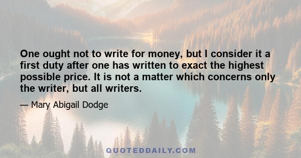 One ought not to write for money, but I consider it a first duty after one has written to exact the highest possible price. It is not a matter which concerns only the writer, but all writers.