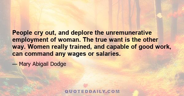 People cry out, and deplore the unremunerative employment of woman. The true want is the other way. Women really trained, and capable of good work, can command any wages or salaries.