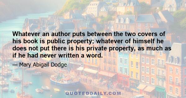 Whatever an author puts between the two covers of his book is public property; whatever of himself he does not put there is his private property, as much as if he had never written a word.