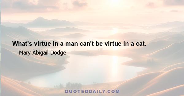 What's virtue in a man can't be virtue in a cat.