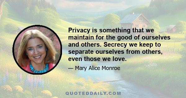 Privacy is something that we maintain for the good of ourselves and others. Secrecy we keep to separate ourselves from others, even those we love.