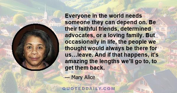 Everyone in the world needs someone they can depend on. Be their faithful friends, determined advocates, or a loving family. But occasionally in life, the people we thought would always be there for us…leave. And if