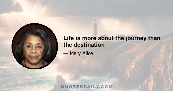 Life is more about the journey than the destination