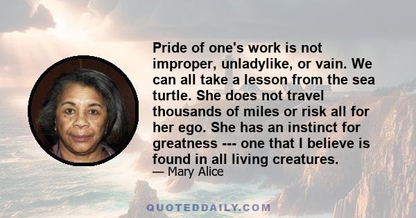 Pride of one's work is not improper, unladylike, or vain. We can all take a lesson from the sea turtle. She does not travel thousands of miles or risk all for her ego. She has an instinct for greatness --- one that I