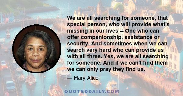 We are all searching for someone, that special person, who will provide what's missing in our lives -- One who can offer companionship, assistance or security. And sometimes when we can search very hard who can provide