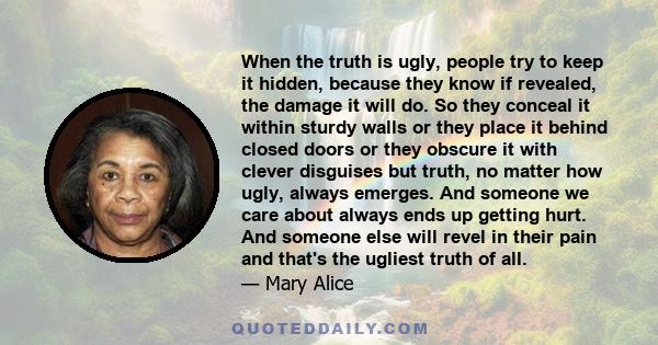 When the truth is ugly, people try to keep it hidden, because they know if revealed, the damage it will do. So they conceal it within sturdy walls or they place it behind closed doors or they obscure it with clever