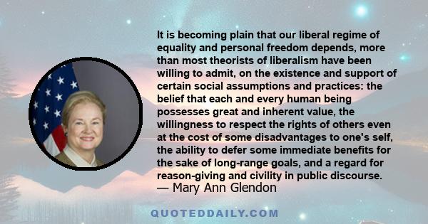 It is becoming plain that our liberal regime of equality and personal freedom depends, more than most theorists of liberalism have been willing to admit, on the existence and support of certain social assumptions and