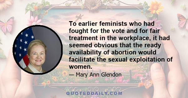 To earlier feminists who had fought for the vote and for fair treatment in the workplace, it had seemed obvious that the ready availability of abortion would facilitate the sexual exploitation of women.