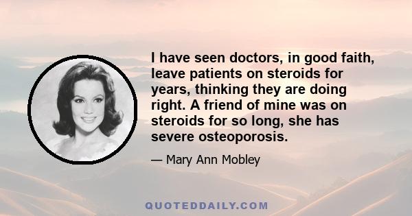 I have seen doctors, in good faith, leave patients on steroids for years, thinking they are doing right. A friend of mine was on steroids for so long, she has severe osteoporosis.