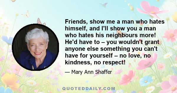 Friends, show me a man who hates himself, and I'll show you a man who hates his neighbours more! He'd have to – you wouldn't grant anyone else something you can't have for yourself – no love, no kindness, no respect!