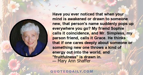 Have you ever noticed that when your mind is awakened or drawn to someone new, that person's name suddenly pops up everywhere you go? My friend Sophie calls it coincidence, and Mr. Simpless, my parson friend, calls it