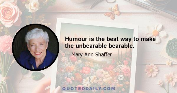 Humour is the best way to make the unbearable bearable.