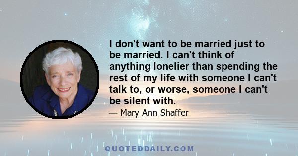 I don't want to be married just to be married. I can't think of anything lonelier than spending the rest of my life with someone I can't talk to, or worse, someone I can't be silent with.