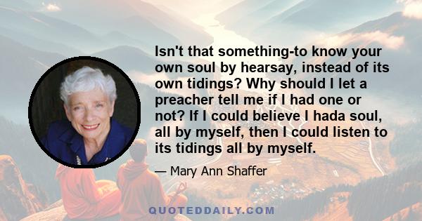 Isn't that something-to know your own soul by hearsay, instead of its own tidings? Why should I let a preacher tell me if I had one or not? If I could believe I hada soul, all by myself, then I could listen to its