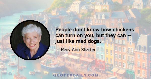 People don't know how chickens can turn on you, but they can -- just like mad dogs.