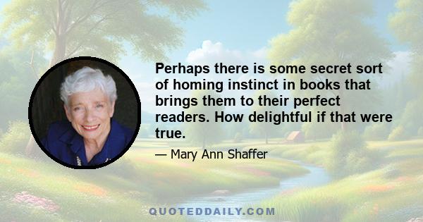 Perhaps there is some secret sort of homing instinct in books that brings them to their perfect readers. How delightful if that were true.