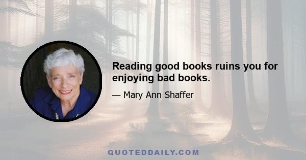 Reading good books ruins you for enjoying bad books.