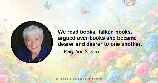 We read books, talked books, argued over books and became dearer and dearer to one another.