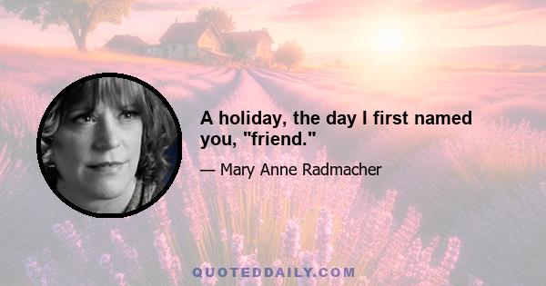 A holiday, the day I first named you, friend.