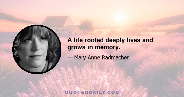 A life rooted deeply lives and grows in memory.