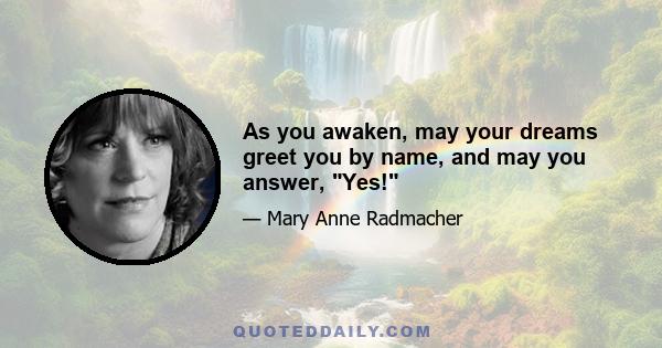 As you awaken, may your dreams greet you by name, and may you answer, Yes!