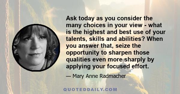 Ask today as you consider the many choices in your view - what is the highest and best use of your talents, skills and abilities? When you answer that, seize the opportunity to sharpen those qualities even more sharply