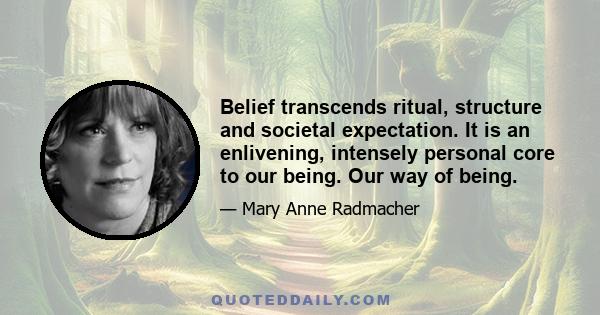 Belief transcends ritual, structure and societal expectation. It is an enlivening, intensely personal core to our being. Our way of being.