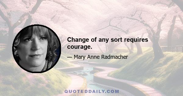 Change of any sort requires courage.