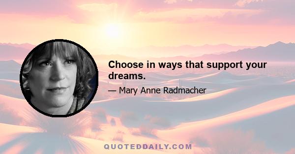 Choose in ways that support your dreams.