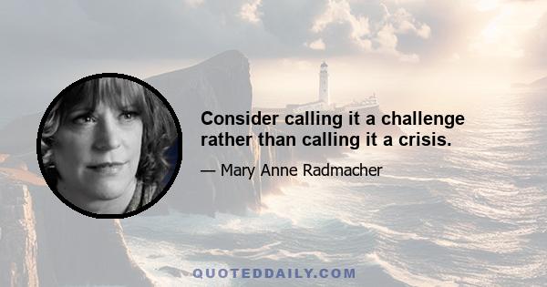 Consider calling it a challenge rather than calling it a crisis.