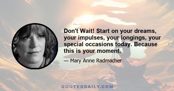 Don't Wait! Start on your dreams, your impulses, your longings, your special occasions today. Because this is your moment.