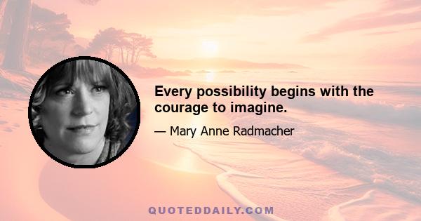 Every possibility begins with the courage to imagine.