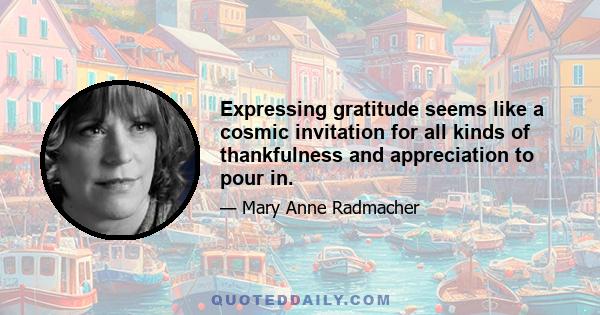 Expressing gratitude seems like a cosmic invitation for all kinds of thankfulness and appreciation to pour in.