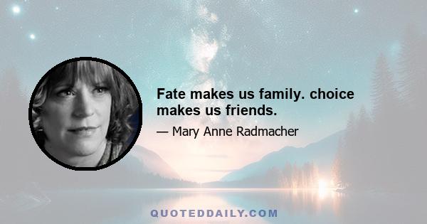 Fate makes us family. choice makes us friends.