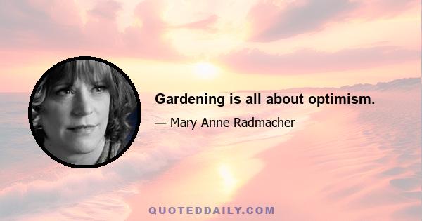 Gardening is all about optimism.