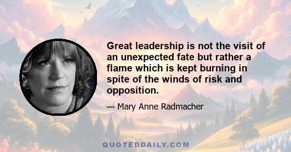 Great leadership is not the visit of an unexpected fate but rather a flame which is kept burning in spite of the winds of risk and opposition.