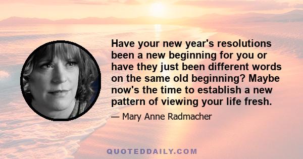 Have your new year's resolutions been a new beginning for you or have they just been different words on the same old beginning? Maybe now's the time to establish a new pattern of viewing your life fresh.