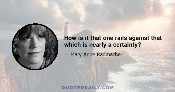 How is it that one rails against that which is nearly a certainty?