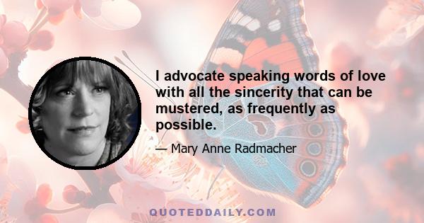 I advocate speaking words of love with all the sincerity that can be mustered, as frequently as possible.