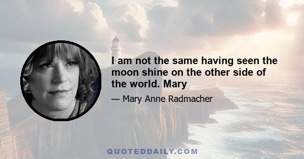 I am not the same having seen the moon shine on the other side of the world. Mary