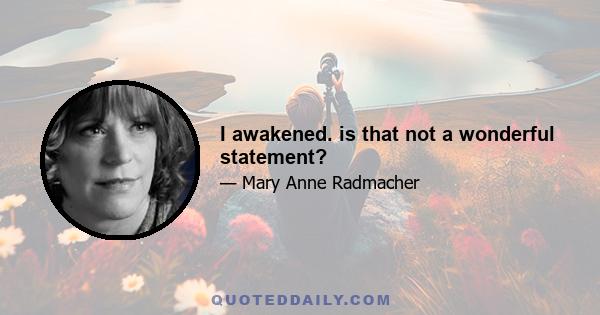 I awakened. is that not a wonderful statement?