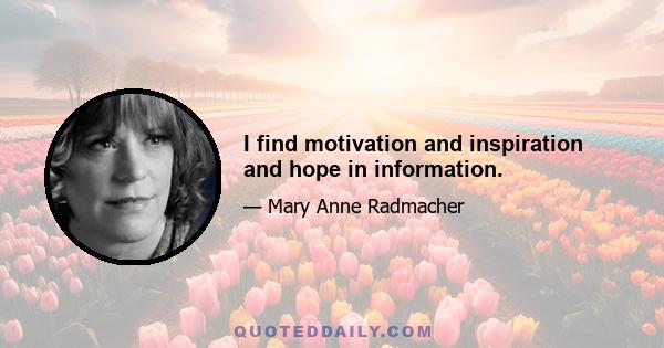 I find motivation and inspiration and hope in information.