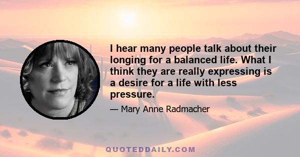 I hear many people talk about their longing for a balanced life. What I think they are really expressing is a desire for a life with less pressure.