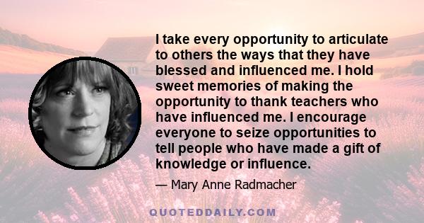 I take every opportunity to articulate to others the ways that they have blessed and influenced me. I hold sweet memories of making the opportunity to thank teachers who have influenced me. I encourage everyone to seize 