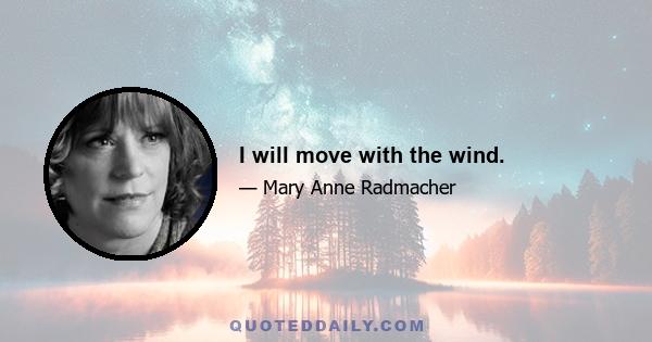 I will move with the wind.