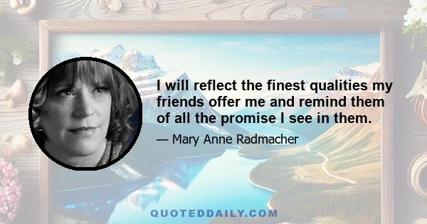 I will reflect the finest qualities my friends offer me and remind them of all the promise I see in them.