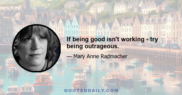 If being good isn't working - try being outrageous.