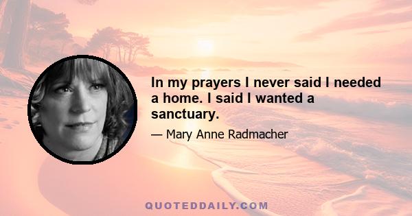 In my prayers I never said I needed a home. I said I wanted a sanctuary.