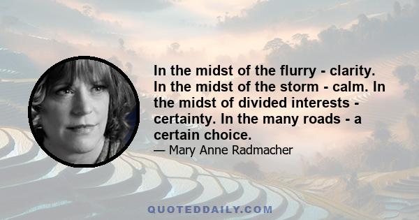 In the midst of the flurry - clarity. In the midst of the storm - calm. In the midst of divided interests - certainty. In the many roads - a certain choice.